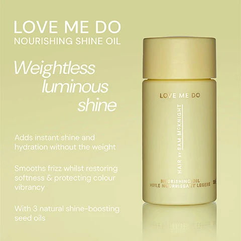 Image 1 - A pale yellow bottle of nourishing shine oil labeled LOVE ME DO is shown against a soft green background, with text highlighting its benefits such as Adds instant shine and hydration without the weight and With 3 natural shine-boosting seed oils.
Image 2 - Image features two hair care products displayed side by side: on the left is a purple container labeled Happy Endings Nourishing Balm with text describing its benefits, and on the right is a yellow container labeled Love Me Do Nourishing Shine Oil with text detailing its properties.
Image 3 - A light green bottle of Love Me Do Nourishing Shine Oil is displayed on a pale background with three testimonials from users about the products effectiveness. The visible text includes user names and their comments about the products results.