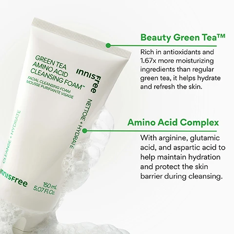 Image 3 - A white tube of Innisfree Green Tea Amino Acid Cleansing Foam with suds and bubbles around it displays text reading GREEN TEA AMINO ACID CLEANSING FOAM™, FACIAL CLEANSING FOAM, MOUSSE PURIFIANTE VISAGE, Innisfree, CLEANSE + HYDRATE, NETTOIE + HYDRATE, 150 mL, 5.07 Fl. Oz., and accompanying descriptive text states Beauty Green Tea™ is rich in antioxidants and 1.67x more moisturizing ingredients than regular green tea, helping hydrate and refresh the skin, while Amino Acid Complex contains arginine, glutamic acid, and aspartic acid to help maintain hydration and protect the skin barrier during cleansing. Image 4 - A persons hands dispense foamy white cleanser from an Innisfree Green Tea Amino Acid Cleansing Foam tube into a palm, with text on the right reading HYDRATE & CLEANSE, followed by 93% felt abundant moisture while using the product*, 96% felt the foam feels gentle on the skin without any irritation*, 90% felt like makeup residue is well cleansed and dirt is removed after using the product*, and a footnote *Based on a 14-day independent consumer study on 30 women aged 20-35. Image 5 - The image features a white bottle of Innisfree cleanser with foam spilling over the top, with visible text that reads KOREAN GENTLE CLEANSER, Whisks away dirt + impurities, Non-stripping, Rich, creamy texture, Sulfate-Free, 150 mL 5.07 FL. OZ., and CLEANSE + HYDRATE. Image 6 - A smiling person washes their face with foamy cleanser, holding a white tube of Innisfree Green Tea Amino Acid Cleansing Foam, with text reading WHO IS THIS GOOD FOR? Green Tea Amino Acid Cleansing Foam, Facial Cleansing Foam, Mousse Purifiante Visage, free, NETTOIE + HYDRATE, CLEANSE + HYDRATE, 150ml, 5.07 Fl.Oz, Dry skin, Daily makeup wearers, Gentle, hydrating cleanse seekers.