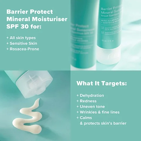 Barrier Protect Mineral Moisturiser SPF 30 for: All skin types, Sensitive Skin, Rosacea-Prone. What It Targets: Dehydration, Redness, Uneven tone, Wrinkles & fine lines, Calms & protects skin's barrier.