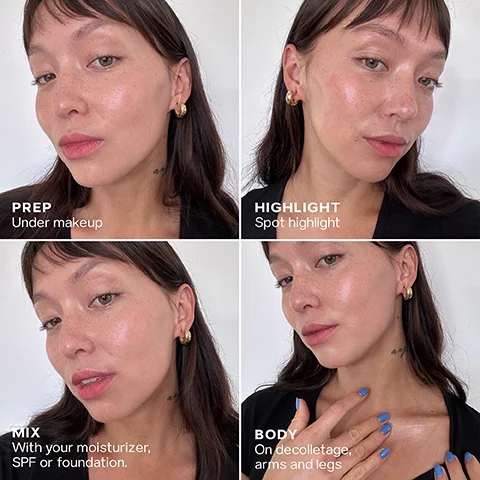 PREP Under makeup HIGHLIGHT Spot highlight MIX With your moisturizer, SPF or foundation. BODY On decolletage, arms and legs