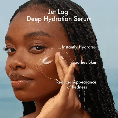 Image 1, Jet Lag Deep Hydration Serum Instantly Hydrates Soothes Skin Reduces Appearance of Redness Image 2, Same Deep Hydration, New Name SUMMER FRIDAYS. SUMMER FRIDAYS. DREAM OASIS- DEEP HYDRATION SERUM SERUM HYDRATANT Hydrate Hydrate 30 ml 1 fl oz liq US JET LAG DEEP HYDRATION SERUM sfeUM HYDRATANT EN PROFONDEUR 30 ml 11 oz liq US Dream Oasis Deep Hydration Serum Jet Lag Deep Hydration Serum NEW Image 3, Jet LagTM Deep Hydration Serum SUMMER FRIDAYS, SQUALANE Infuses skin with moisture GLYCERIN Attracts + locks in moisture SKIN-CALMING COMPLEX Calm, comfort + soothe skin Image 4, Fragrance-free Clinically Tested Lightweight Jelly-Serum ACCEPTED National Eczema Association Image 5, 96% of participants said their skin felt soothed* *In a 2-week consumer study of 30 participants (ages 18-55) using Jet Lag Deep Hydration Serum 2x/day. Image 6, SUMMER FRIDAYS 100% of participants said their skin felt more hydrated* *In a 2-week consumer study of 30 participants (ages 1855) using Jet Log Deep Hydration Serum 2x/day. Image 7, MIST Refreshes Comforts Soothes Jet LagTM Two-Step Hydration SUMMER FRIDAYS SUMMER FRIDAYS. JET LAG SKIN SOOTHING HYDRATION MIST BRUME HYDRATANTE APAISANTE POUR LA PEAU 50 ml 11.78 oz liq US JET LAG DEEP HYDRATION SERUM SERUM HYDRATANT EN PROFONDEUR 30 ml 11 Roz liq US SERUM Hydrates Reduces redness Smooths Image 8, Jet LagTM Collection A collection of skincare essentials that calm, soothe and hydrate skin - while delivering long term benefits with clinically tested results. Jet Lag Deep Hydration Serum 30 SUMMER FRIDAYS. ET LAG Jet LagTM Mask SUMMER FRIDAYS. JET LAG MAS MASQUE 6422 SUMMER FRIDAYS. LAD Jet Lag Overnight Eye Serum SUMMER FRIDAYS. LAG SON SOOTHING 30/17 US Jet Lag Skin Soothing Hydration Mist Image 9, DAYTIME Effortless Hydration Routine SUMMER FRIDAYS SUMMER FRIDAYS Jet Log Jet Lag Skin Soothing Hydration Mist Deep Hydration Serum NIGHTTIME SUMMER FRIDAYS SUMMER FRIDAYS SUMMER FRIDAYS. Cloud Dew Gel Cream Moisturizer ShadeDrops SPF 30 Mineral Milk Sunscreen SUMMER FRIDAYL SUMMER FRIDAYS. Jet Lag Skin Soothing Hydration Mist Jet Lag Overnight Eye Serum Jet Log Deep Hydration Serum Jet Lag Mask