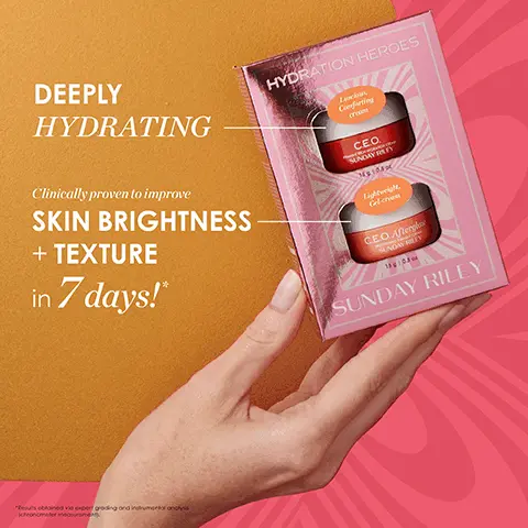 Image 1, DEEPLY HYDRATING HYDRATION HEROES Luck Comforting Clinically proven to improve SKIN BRIGHTNESS + TEXTURE in 7 days!* CEO. Lightweight. Gel-com CEO Afterglow "Deus boned via exper grading and instrument only chronometer measurmen SUNDAY RILEY Image 2, Hydration Heroes Kit C.E.O. CRICH HYDRATION CREAM SUNDAY RILEY C.E.O. Afterglow ENGHENING GEL CREAM SUNDAY RILEY Prevents + repairs visible signs of aging 24 hours of continuous hydration Image 3, Fights Signs of Dehydration + Damage Apply C.E.O. Rich Cream to clean skin, once or twice a day, for luminous, moisturized skin. Works well for sensitive + dry skin. Vibrant Skin + a Firmer Appearance Apply C.E.O. Afterglow to face, neck + décolleté.