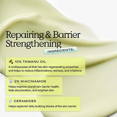 Image 1 - An image showing a creamy green substance with the text Repairing & Barrier Strengthening at the top, followed by ingredient descriptions: 10% Tamanu Oil: A multipurpose oil that has skin-regenerating properties and helps to reduce inflammations, redness, and irritations, 2% Niacinamide: Helps improve overall skin barrier health, fade discoloration, and brighten skin, and Ceramides: Helps replenish fatty building blocks of the skin barrier.
Image 2 - An image split into two side-by-side sections showing a persons face in profile, the left side labeled Before with visible redness and blemishes on the skin, and the right side labeled After using daily showcasing clearer skin with less redness and irritation, accompanied by the text Less redness & irritations on the right.
Image 3 - Before and after images showing a persons face with acne marks and blemishes on the left side and clear skin with a healthy complexion on the right side, with visible text stating BEFORE on the left and Clear skin & healthy complexion on the right.
Image 4 - Image shows a side-by-side comparison of a womans face before and after three weeks of treatment for acne, with visible blemishes on both sides; the left side, labeled BEFORE, displays more redness and bumps, while the right side, labeled AFTER 3 WEEKS, shows a smoother appearance with less visible acne. Text on the image reads Untouched customer photos.
Image 5 - An aqua-colored skincare product labeled Great Barrier Relief is positioned at an angle above a silver fork on a bright orange gradient background, with text outlining its benefits: helps fade post-acne hyperpigmentation, calms redness and irritation, restores and reinforces damaged skin barrier.
Image 6 - A young woman with long dark hair is playfully puckering her lips while holding a blue skincare bottle labeled Great Barrier Relief in front of her face, with text below that reads Suitable for all skin types, Especially for Sensitive, Eczema-Prone Skin.
Image 7 - Image shows a skincare routine guide with five steps, labeled as follows: Step 1 Cleanser (Daily), Step 2 Exfoliator (2-3x a Week), Step 3 Serum (Daily Serum or Weekly Treatment), Step 4 Moisturizer (Daily), and Step 5 Sunscreen (Daily), along with images of corresponding products.
Image 8 - Image of a sustainability guide for a skincare product, featuring a bottle of Great Barrier Relief serum with visible specifications for cap, pump, and bottle materials, stating 50% PCR for the cap, 32% PCR mixed material for the pump, and 44% PCR for the bottle, alongside recycling information and product availability notes.