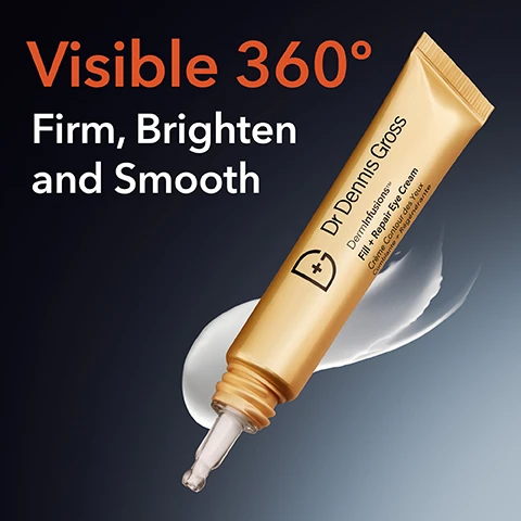 Image 1 - A golden tube of Dr. Dennis Gross eye cream is shown on a dark background, with the words Visible 360°, Firm, Brighten and Smooth displayed prominently.
Image 2 - Image shows a side-by-side comparison of a persons eye area, labeled BEFORE on the top and AFTER 2 WEEKS on the bottom, with the text Clinically Proven above and to show a brighter eye area after 2 weeks* below.
Image 3 - Close-up image of a womans eye with labels pointing to areas of concern: Dark Circles, Under Eyes, Crows Feet, Eye Lids, Elevens, and Bunny Lines, with the text Choose Your Zone at the top.
Image 4 - A woman is applying a skincare product to her forehead with one hand while looking towards the camera; the packaging is gold with the label Dr. Dennis Gross, and the visible text reads Believe in the Lift Clinically proven to visibly lift after 2 weeks*.
Image 5 - A close-up image of a white cream being dispensed from a precision needle-nose tip onto a persons skin, with the text Precision Needle-Nose Tip visible in the background.
Image 6 - An arrangement of three eye cream tubes in gold packaging against a dark background with the text Clinical Proof; 93% saw firmer, brighter, smoother eye area; 90% saw a visibly tighter, firmer 360 eye area; 81% showed reduced fine lines immediately.
Image 7 - Image shows four clear containers with different ingredients and labels: a container with liquid labeled Hyaluronic Acid, a container with a cream labeled Ectoin & Bisabolol, a smaller container with a green fruit labeled Kakadu Plum, and a container with cream labeled Peptide Complex; the headline reads Key Ingredients.
Image 8 - An eye care product display featuring a gold packet labeled Dr Dennis Gross Lift + Repair Eye Mask on the left and a gold tube of eye cream on the right, with the text Firming Eye Routine above.
Image 9 - A close-up image of a white cream being applied with a smooth applicator, featuring the text Ultra-Hydrating Lightweight Cream above it.Image 10 - Image shows a collection of skincare products from Dr. Dennis Gross, including a lip treatment, serum, eye mask, and cream, with the text Shop the Collection Fill, Plump, Firm prominently displayed above.
Image 11 - Image shows a visual guide for a skincare routine, featuring icons for each step: a cleanser, an LED mask, a peel, a serum, an eye treatment, a moisturizer, and sunscreen, with the text Your Skincare Routine and step numbers below each icon.
Image 12 - A woman with curly hair holds a tube of Dr. Dennis Gross Filler + Repair Eye Cream near her face, with a neutral background, and the image includes text highlighting the products benefits: reduces fine lines and wrinkles, reduces dark circles and brightens, visibly lifts, firms, and smooths.
Image 13 - Image shows a comparison of three eye treatments with descriptions for each: DermInfusions Fill + Repair Eye Cream, Vitamin C Lactic Firm & Bright Eye Treatment, and Advanced Retinol + Ferulic Triple Correction Eye Serum, including details on desired effects, texture, and hero ingredients.