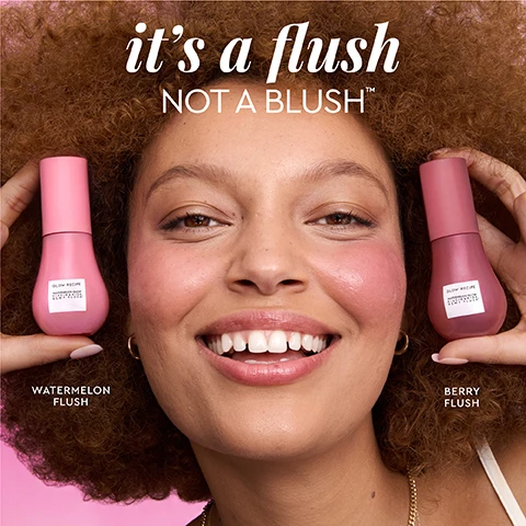 Image 1 - A smiling young woman with curly hair holds two pink skincare products, one labeled Watermelon Flush and the other Berry Flush, with the text its a flush NOT A BLUSH™ prominently displayed above.
Image 2 - Image shows a side-by-side comparison of a womans face before and after using a cosmetic product, with the left side labeled Before and the right side labeled Flushed, featuring prominent blush on the right, and a pink gradient background with the words watermelon flush at the top.
Image 3 - The image features four women showcasing two different cheek flush shades, Watermelon Flush and Berry Flush, each applied to their cheeks while holding corresponding applicators, against a pink background.
Image 4 - The image shows a comparative before-and-after photo of a womans face, highlighting improvements in skin brightness and plumpness after six weeks; visible text includes BEFORE, AFTER 6 WEEKS, CHEEKS ARE VISIBLY BRIGHTER & MORE PLUMP, and 94% showed improvement in hyperpigmentation at 4 weeks*.
Image 5 - An image showcasing a tinted cheek serum bottle against a pink background with watermelons, highlighting text about its ingredients and benefits including 3% niacinamide, jojoba oil-coated pigments, and watermelon extract among others.
Image 6 - A split image shows a woman with curly hair and a septum piercing; the left side labeled BEFORE displays her with a natural look, and the right side labeled FLUSHED shows her with a rosy cheek effect under the text watermelon flush.
Image 7 - Side-by-side portraits of a person with braided hair, showing the left side as BEFORE with no blush and the right side marked as FLUSHED displaying rosy cheeks; the background is pink and there is text saying watermelon flush at the top and UNRETOUCHED at the bottom.
Image 8 - A pink gradient background features the text YOUR FAVORITE tinted cheek serum at the top, with sections highlighting 3% NIACINAMIDE and WATERMELON EXTRACT along with accompanying benefits, and a slice of watermelon at the bottom.
Image 9 - A close-up image of a pink cosmetic bottle with a curved cap, featuring text that states immediately 100% agree dewy flush applies seamlessly to skin and feels weightless, and over time 97% agree skin looks and feels more hydrated, with the product name Glow Recipe Watermelon Glow Niacinamide Dewy Flush.
Image 10 - Five beauty products are displayed against a pink background, including a bottle labeled Dewy Drops, Hue Drops (Rosy Glow), Dewy Flush (Watermelon Flush), Hue Drops (Sun Glow), and Dewy Flush (Berry Flush), with text that reads Glow Hues Tints That Treat, Glow That Lasts.