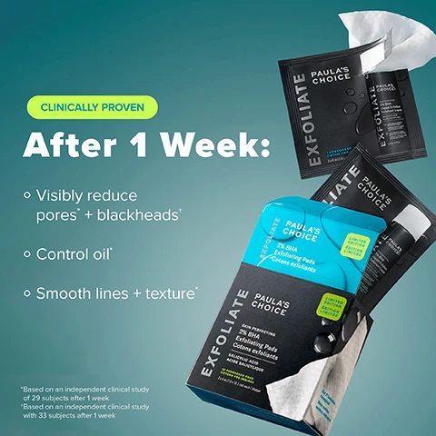 Image 10 - The image features a black Paulas Choice Exfoliate packet with a bottle of Skin Perfecting 2% BHA Liquid Exfoliant, set against a teal background with white liquid effects, and contains the visible text Clear Skin Starts Here—Gentle & Effective, with bullet points stating Non-abrasive pads gently clear + smooth pores, No fragrance or drying alcohol, Hydrate & support skins barrier with green tea, and Perfectly dosed for face, neck + décolleté, along with product details PAULAS CHOICE EXFOLIATE, 1 PRESOAKED PAD / COTON PRE-IMBIBE 3x4 in (7.6 x 10.1 cm), SKIN PERFECTING 2% BHA Liquid Exfoliant Exfoliant Liquide, SALICYLIC ACID ACIDE SALICYLIQUE, UNCLOGS & SHRINKS ENLARGED PORES DÉSOBSTRUE ET RÉDUIT LES PORES DILATÉS, LIGHTWEIGHT LIQUID SMOOTHS & EVENS TONE LIQUIDE LÉGER LISSE ET UNIFORMISE LE TEINT, 118 ml / 4 fl. oz. Image 11 - A woman with dark hair applies a white wipe to her face, next to text that reads Glow On The Go, After cleansing, swipe all over face & neck. Do not rinse—glow into the rest of your routine. Wear SPF if using during the day. Image 2 - The image shows various Paulas Choice Exfoliate skincare products, including black sachets of 2% BHA Liquid Exfoliant and black boxes of 2% BHA Exfoliating Pads, some opened to reveal white cotton pads, with prominent text that reads: CLINICALLY PROVEN After 1 Week: Visibly reduce pores* + blackheads* Control oil* Smooth lines + texture* *Based on an independent clinical study of 29 subjects after 1 week +Based on an independent clinical study with 33 subjects after 1 week, and additional product text including Paulas Choice, Exfoliate, Skin Perfecting 2% BHA Liquid Exfoliant, Salicylic Acid, 1 Presoaked Pad, Limited Edition, Skin Perfecting 2% BHA Exfoliating Pads, 10 Presoaked Pads, and Our #1 bestseller, reimagined. Image 3 - A two-panel image shows a close-up of a persons lower face from the cheek to the chin, with the left panel displaying skin with several red blemishes and the right panel showing the same area with significantly clearer skin and fewer visible marks, featuring the text Clinically proven to reduce visible blackheads + whiteheads* BEFORE AFTER 3 WEEKS* *Based on an independent clinical study with 33 subjects after 1 week. †Based on self-submitted before and after images after 3 weeks from a 2% BHA consumer. Image 4 - A person is seen pulling a white pre-soaked pad from a black packet labeled PAULAS CHOICE EXFOLIATE, with additional text reading 1 PRESOAKED PAD, COTON PRÉ-IMBIBÉ, 3 x 4 in (7.6 x 10.1 cm), and an overlay message states Our best-selling exfoliating toner—now in the pre-soaked pads you’ve been asking for. Image 5 - Image displays before and after results of skin treatment on a persons face, showing a noticeable reduction in visible blackheads and whiteheads from the BEFORE panel to the AFTER 1 WEEK panel, with accompanying text Clinically proven to reduce visible blackheads + whiteheads in 1 week, and a footnote reading *Based on an independent clinical study with 33 subjects after 1 week. †Clinical images from an independent clinical study after 1 week. Image 6 - A close-up of a white facial wipe on a teal background with white text that reads Whats Inside Salicylic Acid - Beta hydroxy acid penetrates deep into pores to clear congestion. + Green Tea - Quickly calms redness & soothes skin barrier. Image 7 - A two-panel before and after comparison shows a persons forehead, with the top image labeled BEFORE displaying visible wrinkles and the bottom image labeled AFTER 1 WEEK showing visibly smoother skin, along with the text Clinically proven to visibly smooth lines* and the footnotes *Based on an independent clinical study of 29 subjects after 4 weeks. ⁺Clinical images from an independent clinical study after 1 week. Image 8 - The image shows two Paulas Choice 2% BHA exfoliant products: an At Home 2% BHA Exfoliating Toner, which is a black bottle of Skin Perfecting 2% BHA Liquid Exfoliant with Salicylic Acid, 118 ml / 4 fl. oz; and On-the-Go 2% BHA Exfoliating Toner Pads, which is a black box of Skin Perfecting 2% BHA Exfoliating Pads with Salicylic Acid, a Limited Edition Travel Friendly product containing 10 pads. Image 9 - An infographic explains how BHA works, showing a diagram of blue liquid entering a skin pore and expelling brown debris, with the text How BHA Works, BHA (salicylic acid) exfoliates surface & deep-pore buildup to keep skin clear, smooth & glowing, followed by a section titled Skin Concerns with icons and text reading Pores + Blackheads, Lines & Textures, Oil Control, and Even Skin Tone.