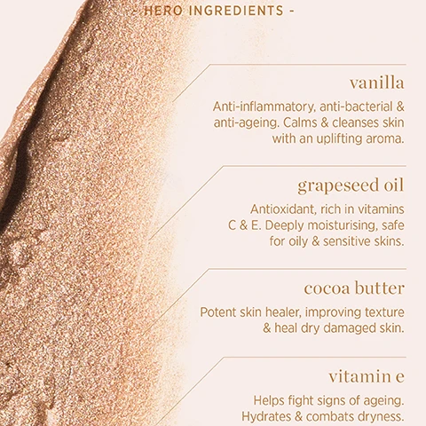 Image 1 - Close up of a shimmering product texture next to text listing ingredients and benefits including HERO INGREDIENTS - vanilla Anti-inflammatory anti-bacterial & anti-ageing Calms & cleanses skin with an uplifting aroma grapeseed oil Antioxidant rich in vitamins C & E Deeply moisturising safe for oily & sensitive skins cocoa butter Potent skin healer improving texture & heal dry damaged skin vitamin e Helps fight signs of ageing Hydrates & combats dryness. Image 2 - Image showing four sections: vanilla, grapes, vitamin E, and cocoa butter with descriptions of their benefits: vanilla anti-inflammatory, anti-bacterial, anti-ageing, calms & cleanses. grapeseed oil antioxidant, rich in vitamins c & e. deeply moisturising. vitamin e hydrates & combats dryness. helps fight signs of ageing. cocoa butter potent healer for dry damaged skin. improves skin texture. Image 3 - Close-up view of two open jars of shimmering balm or highlighter with text overlays vanilla vanilla highlighter anti-inflammatory anti-bacterial & anti-ageing potent skin healer hydrates & combats dryness.