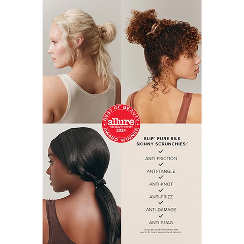 Image 1 - Three women with varying hair types and styles demonstrate skinny scrunchies, positioned next to a red Allure Best of Beauty 2024 Award Winner badge and text that reads SLIP PURE SILK SKINNY SCRUNCHIES: ANTI-FRICTION, ANTI-TANGLE, ANTI-KNOT, ANTI-FRIZZ, ANTI-DAMAGE, ANTI-SNAG, with a small note about a Consumer study of 85+ women after use for 8+ hours and a prompt to Learn more at slip.com. Image 2 - Multiple clear boxes of Slip silk skinny scrunchies in various shades like light brown, light beige, black, and dark brown are displayed, some labeled FOR BLONDE HAIR POUR CHEVEUX BLONDS, FOR BLACK HAIR POUR CHEVEUX NOIRS, and FOR DARK BROWN HAIR POUR CHEVEUX CHÂTAIN FONCÉ, next to large text reading 98% of users agreed slip® silk skinny scrunchies did not damage their hair or cause knots, with smaller text below stating *Consumer study 85+ women after use for 8+ hours. Learn more at slip.com., and one box features a red award badge with text BEST OF BEAUTY, allure, THE BEAUTY EXPERT, 2024, AWARD WINNER.